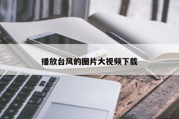 播放台风的图片大视频下载